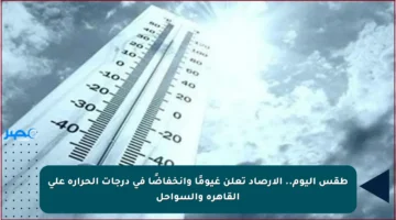 طقس اليوم.. الأرصاد تعلن غيومًا وانخفاضًا في درجات الحرارة على القاهرة والسواحل